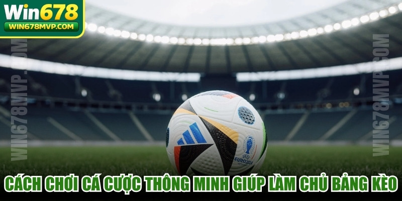 Cách chơi cá cược thông minh giúp bạn làm chủ bảng kèo